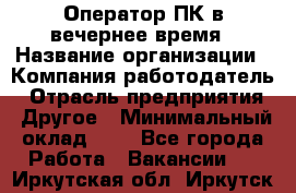 Оператор ПК в вечернее время › Название организации ­ Компания-работодатель › Отрасль предприятия ­ Другое › Минимальный оклад ­ 1 - Все города Работа » Вакансии   . Иркутская обл.,Иркутск г.